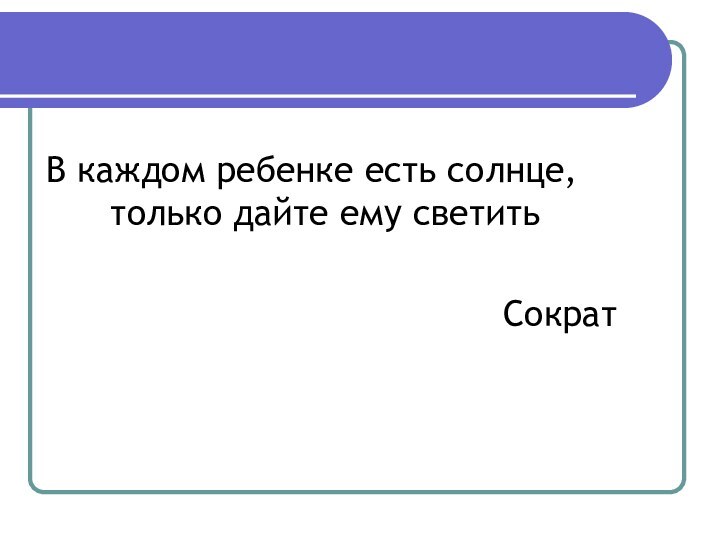 В каждом ребенке есть солнце, только дайте ему светитьСократ