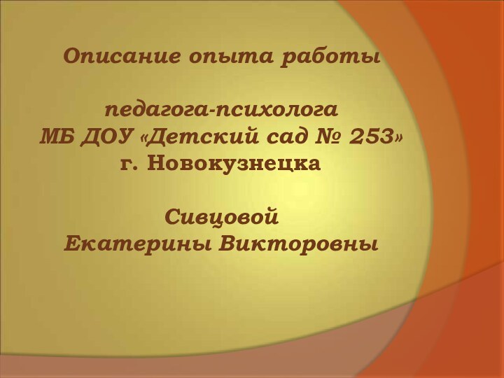 Описание опыта работы педагога-психологаМБ ДОУ «Детский сад № 253»г. НовокузнецкаСивцовой Екатерины Викторовны