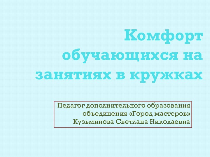 Комфорт обучающихся на занятиях в кружкахПедагог дополнительного образованияобъединения «Город мастеров»Кузьминова Светлана Николаевна