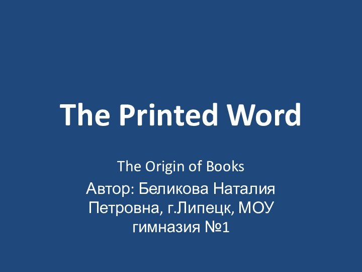 The Printed WordThe Origin of BooksАвтор: Беликова Наталия Петровна, г.Липецк, МОУ гимназия №1