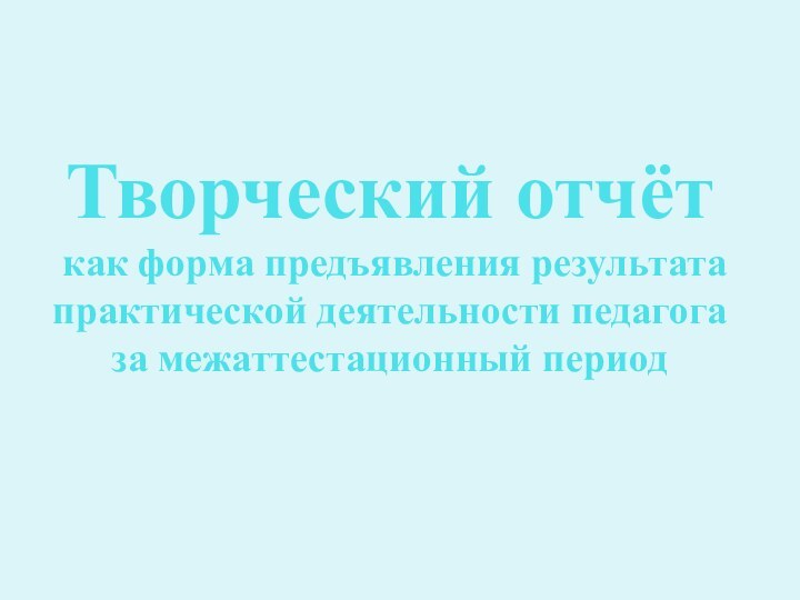 Творческий отчёт  как форма предъявления результата практической деятельности педагога за межаттестационный период