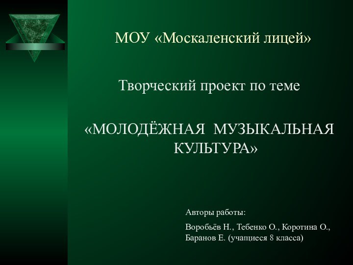 МОУ «Москаленский лицей»Творческий проект по теме«МОЛОДЁЖНАЯ МУЗЫКАЛЬНАЯ  КУЛЬТУРА»Авторы работы:Воробьёв Н., Тебенко