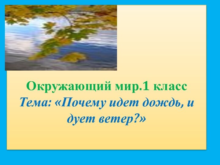 Окружающий мир.1 класс Тема: «Почему идет дождь, и дует ветер?»