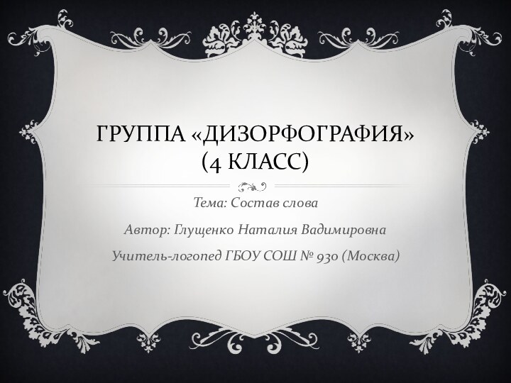 ГРУППА «ДИЗОРФОГРАФИЯ» (4 КЛАСС)Тема: Состав словаАвтор: Глущенко Наталия ВадимировнаУчитель-логопед ГБОУ СОШ № 930 (Москва)