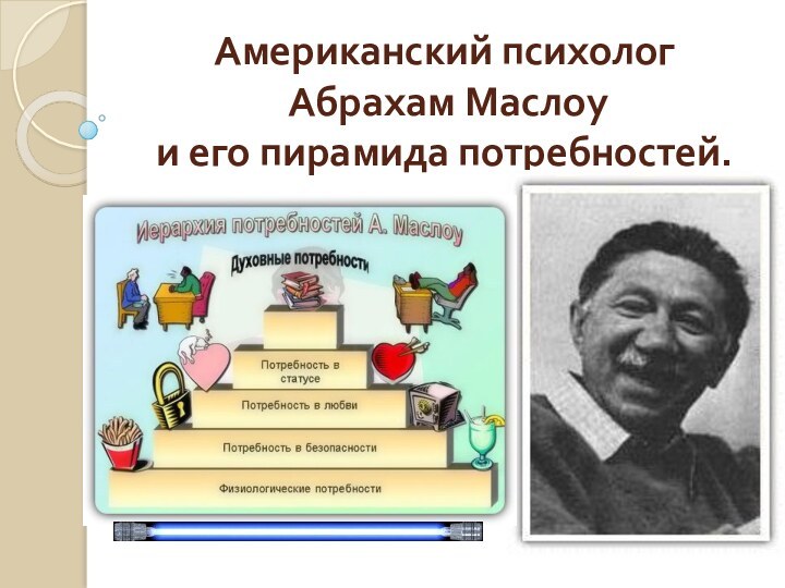 Американский психолог  Абрахам Маслоу  и его пирамида потребностей.