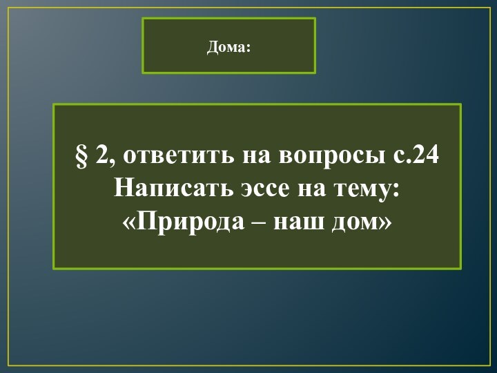 Дома:§ 2, ответить на вопросы с.24Написать эссе на тему: «Природа – наш дом»