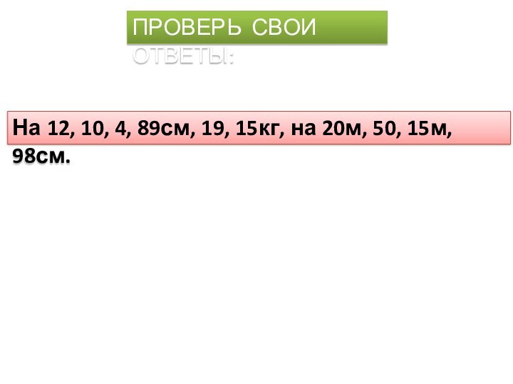 ПРОВЕРЬ СВОИ ОТВЕТЫ:На 12, 10, 4, 89см, 19, 15кг, на 20м, 50, 15м, 98см.