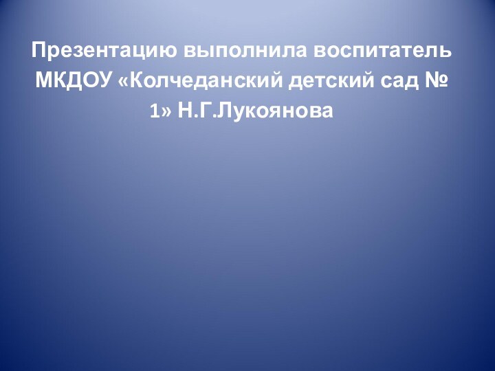 Презентацию выполнила воспитатель МКДОУ «Колчеданский детский сад № 1» Н.Г.Лукоянова