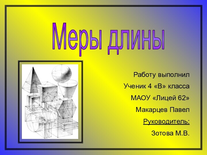 Меры длины Работу выполнил Ученик 4 «В» класса МАОУ «Лицей 62»Макарцев ПавелРуководитель:Зотова М.В.