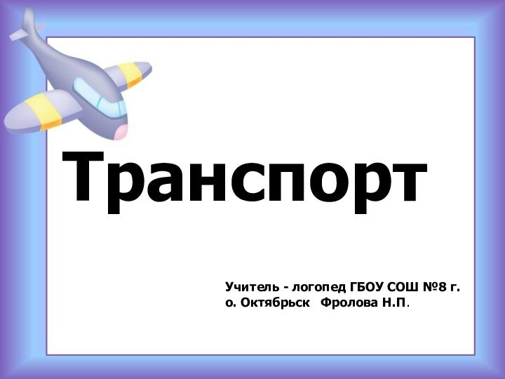 ТранспортУчитель - логопед ГБОУ СОШ №8 г.о. Октябрьск  Фролова Н.П.ТранспортУчитель -