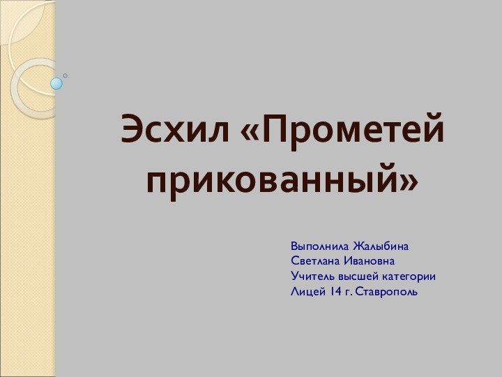 Эсхил «Прометей прикованный»Выполнила Жалыбина Светлана ИвановнаУчитель высшей категорииЛицей 14 г. Ставрополь