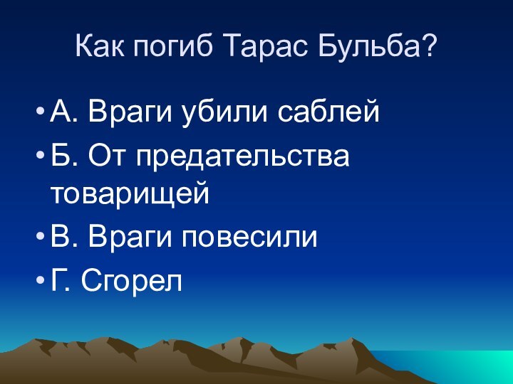 Как погиб Тарас Бульба?А. Враги убили саблейБ. От предательства товарищейВ. Враги повесилиГ. Сгорел