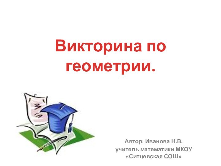 Автор: Иванова Н.В.учитель математики МКОУ «Ситцевская СОШ»Викторина по геометрии.