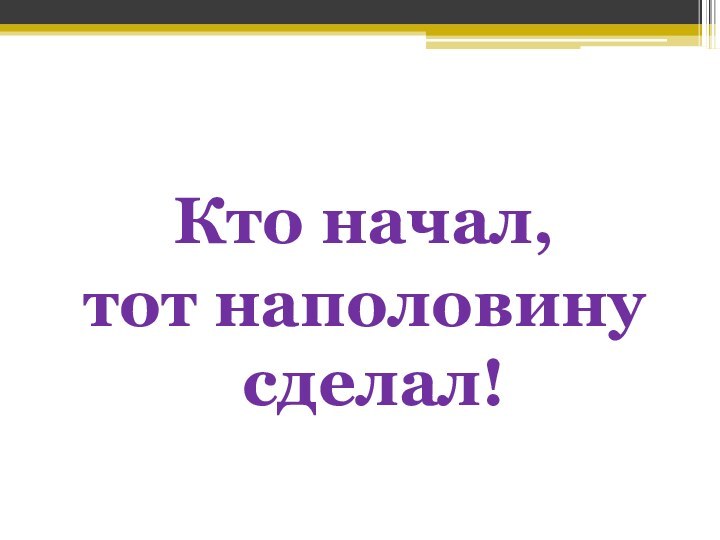 Кто начал, тот наполовину сделал!