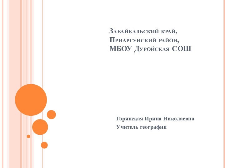 Забайкальский край, Приаргунский район,  МБОУ Дуройская СОШ Горянская Ирина НиколаевнаУчитель географии