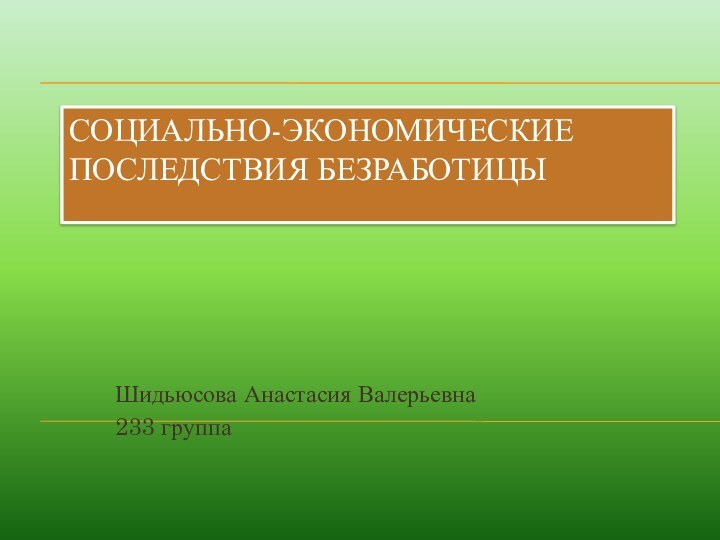 СОЦИАЛЬНО-ЭКОНОМИЧЕСКИЕ ПОСЛЕДСТВИЯ БЕЗРАБОТИЦЫШидьюсова Анастасия Валерьевна233 группа