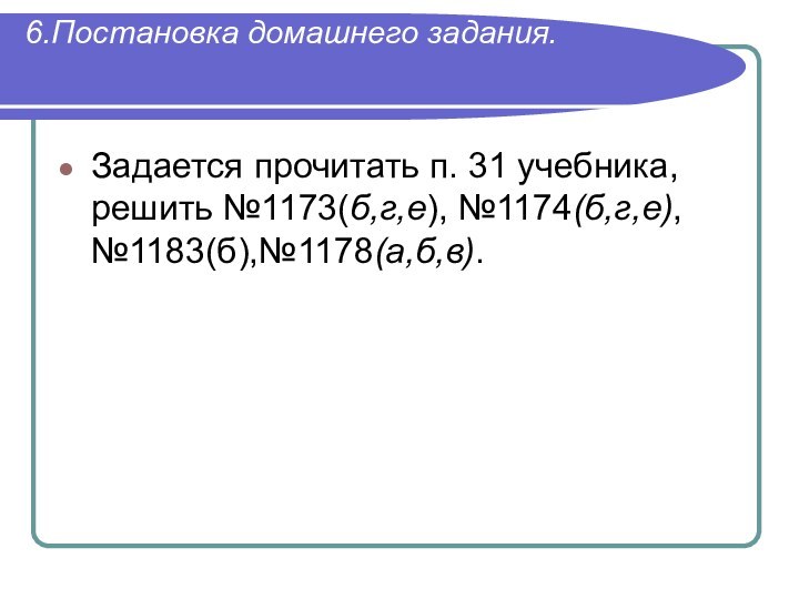 6.Постановка домашнего задания. Задается прочитать п. 31 учебника, решить №1173(б,г,е), №1174(б,г,е),№1183(б),№1178(а,б,в).