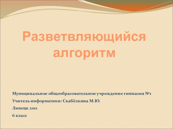 Разветвляющийся алгоритмМуниципальное общеобразовательное учреждение гимназия №1 Учитель информатики: Скабёлкина М.Ю.Липецк 20116 класс