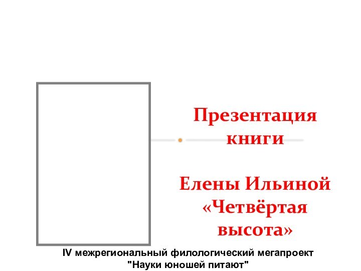 Презентация книгиЕлены Ильиной«Четвёртая высота»IV межрегиональный филологический мегапроект 