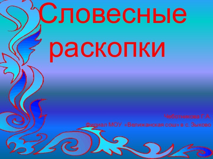 Словесные раскопкиЧеботникова Г.А. Филиал МОУ «Велижанская сош» в с. Зыково