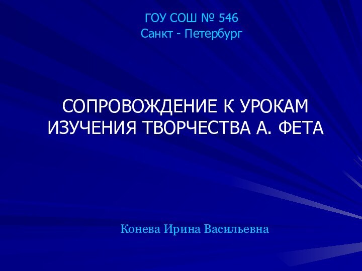 ГОУ СОШ № 546Санкт - ПетербургСОПРОВОЖДЕНИЕ К УРОКАМ ИЗУЧЕНИЯ ТВОРЧЕСТВА А. ФЕТАКонева Ирина Васильевна