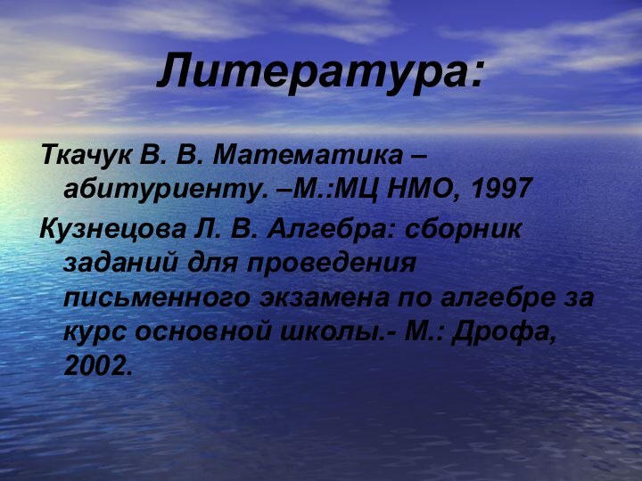 Литература:Ткачук В. В. Математика – абитуриенту. –М.:МЦ НМО, 1997Кузнецова Л. В. Алгебра: