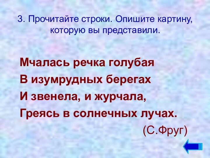 3. Прочитайте строки. Опишите картину, которую вы представили.Мчалась речка голубаяВ изумрудных берегахИ