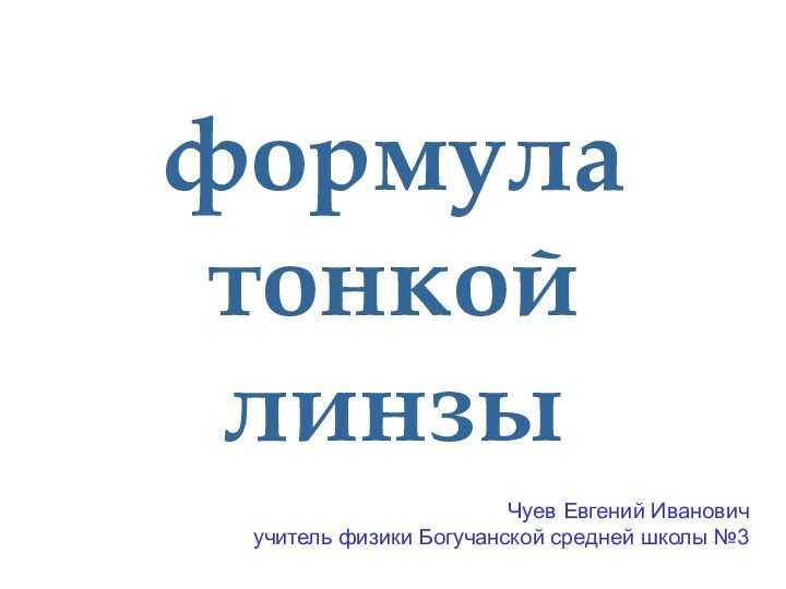 формула тонкой  линзыЧуев Евгений Ивановичучитель физики Богучанской средней школы №3