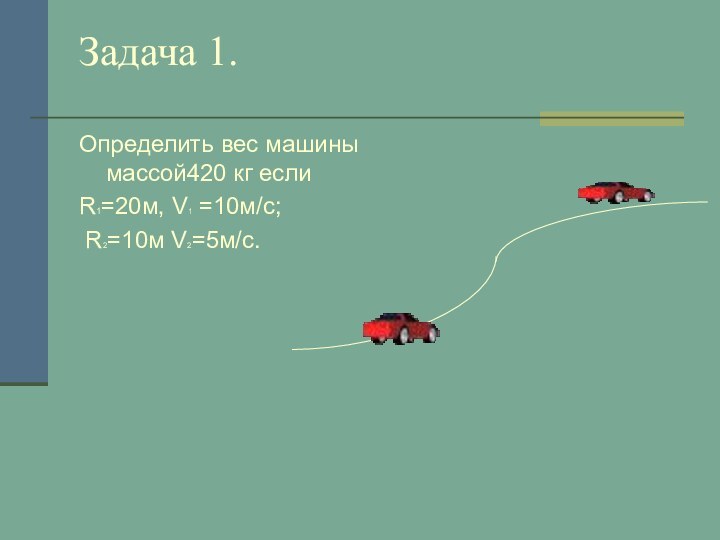 Задача 1.Определить вес машины массой420 кг если R1=20м, V1 =10м/с; R2=10м V2=5м/с.