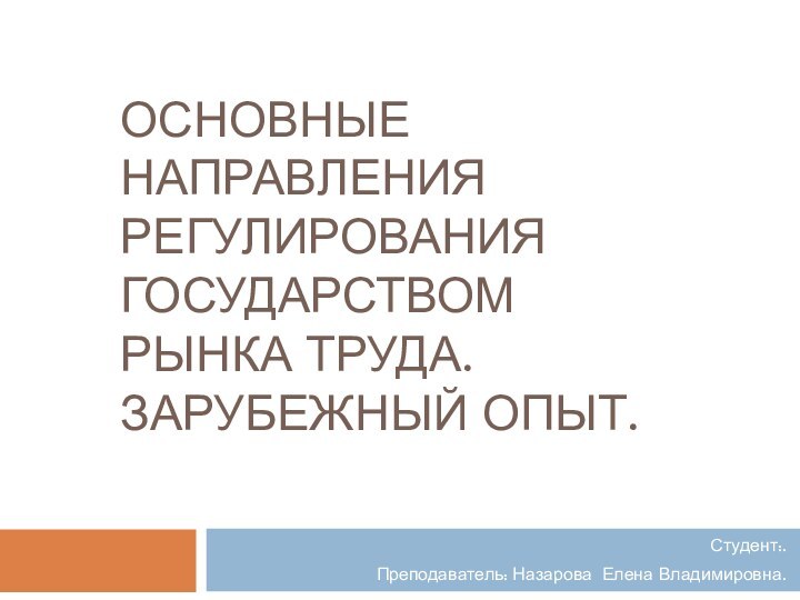 Основные направления регулирования государством рынка труда. Зарубежный опыт.Студент:.Преподаватель: Назарова Елена Владимировна.