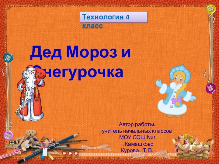 Дед Мороз и СнегурочкаАвтор работы:учитель начальных классовМОУ СОШ №1 г. КамешковоКурова  Т. В.Технология 4 класс