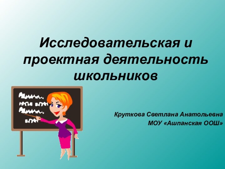 Исследовательская и проектная деятельность школьников  Круткова Светлана АнатольевнаМОУ «Ашпанская ООШ»