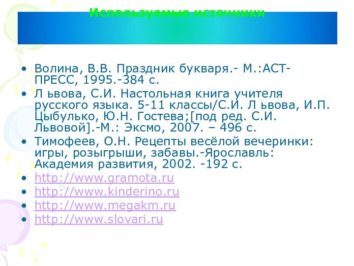 Используемые источники Волина, В.В. Праздник букваря.- М.:АСТ-ПРЕСС, 1995.-384 с.Л ьвова, С.И. Настольная