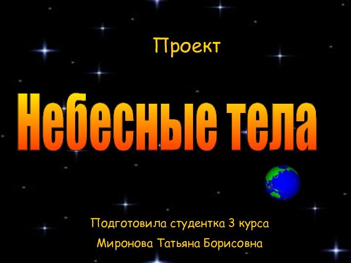 ПроектНебесные телаПодготовила студентка 3 курса Миронова Татьяна Борисовна