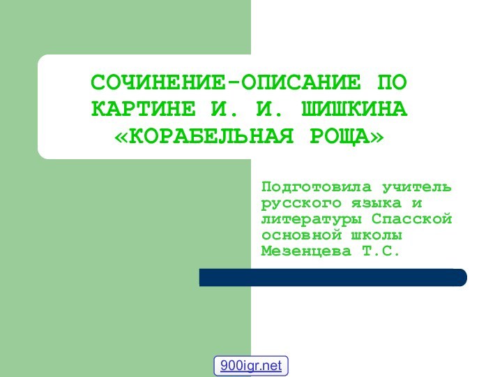 СОЧИНЕНИЕ-ОПИСАНИЕ ПО КАРТИНЕ И. И. ШИШКИНА «КОРАБЕЛЬНАЯ РОЩА»Подготовила учитель русского языка и