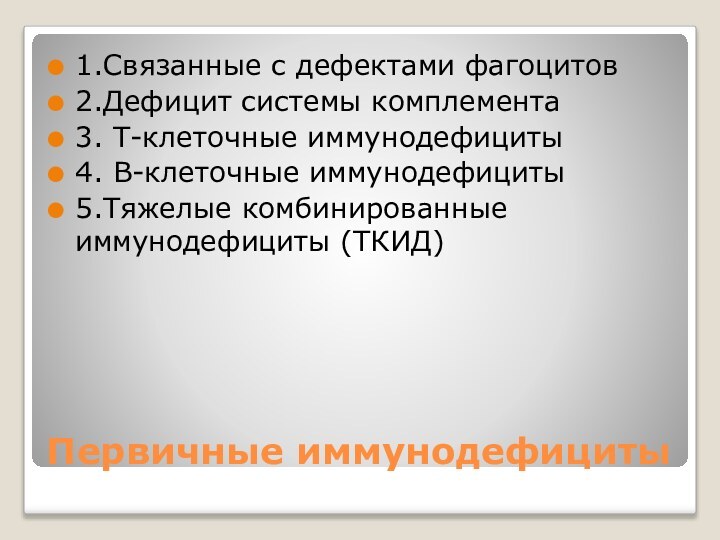 Первичные иммунодефициты1.Связанные с дефектами фагоцитов2.Дефицит системы комплемента3. Т-клеточные иммунодефициты 4. В-клеточные иммунодефициты5.Тяжелые комбинированные иммунодефициты (ТКИД)