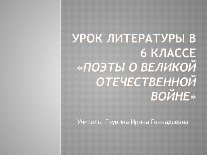 Урок литературы в 6 классе  «Поэты о Великой Отечественной войне»Учитель: Грунина Ирина Геннадьевна