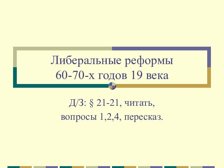 Либеральные реформы  60-70-х годов 19 векаД/З: § 21-21, читать, вопросы 1,2,4, пересказ.