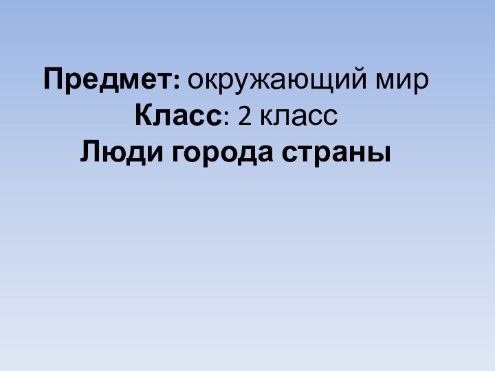 Предмет: окружающий мир Класс: 2 класс Люди города страны