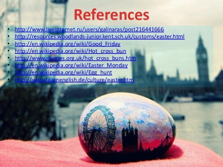 Referenceshttp://www.liveinternet.ru/users/galinaras/post216441666http://resources.woodlands-junior.kent.sch.uk/customs/easter.htmlhttp://en.wikipedia.org/wiki/Good_Fridayhttp://en.wikipedia.org/wiki/Hot_cross_bunhttp://www.rhymes.org.uk/hot_cross_buns.htmhttp://en.wikipedia.org/wiki/Easter_Mondayhttp://en.wikipedia.org/wiki/Egg_hunthttp://www.learnenglish.de/culture/easter.htm