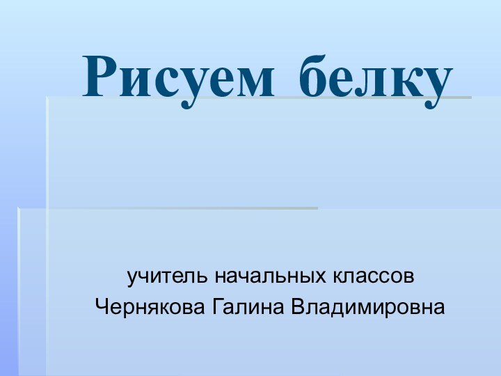 Рисуем белкуучитель начальных классовЧернякова Галина Владимировна