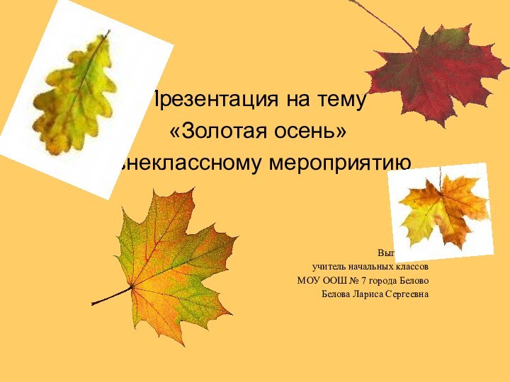 Презентация на тему «Золотая осень»к внеклассному мероприятиюВыполнила:учитель начальных классовМОУ ООШ № 7 города БеловоБелова Лариса Сергеевна