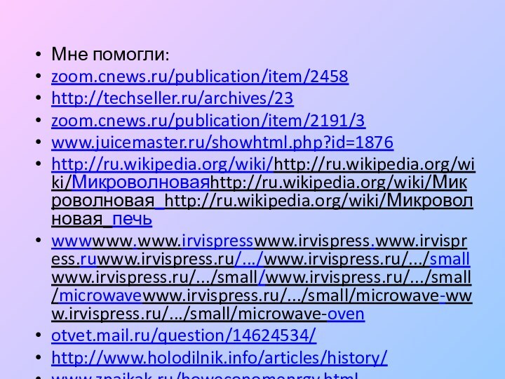 Мне помогли:zoom.cnews.ru/publication/item/2458http://techseller.ru/archives/23 zoom.cnews.ru/publication/item/2191/3www.juicemaster.ru/showhtml.php?id=1876http://ru.wikipedia.org/wiki/http://ru.wikipedia.org/wiki/Микроволноваяhttp://ru.wikipedia.org/wiki/Микроволновая_http://ru.wikipedia.org/wiki/Микроволновая_печь wwwwww.www.irvispresswww.irvispress.www.irvispress.ruwww.irvispress.ru/.../www.irvispress.ru/.../smallwww.irvispress.ru/.../small/www.irvispress.ru/.../small/microwavewww.irvispress.ru/.../small/microwave-www.irvispress.ru/.../small/microwave-ovenotvet.mail.ru/question/14624534/http://www.holodilnik.info/articles/history/www.znaikak.ru/howeconomenrgy.html