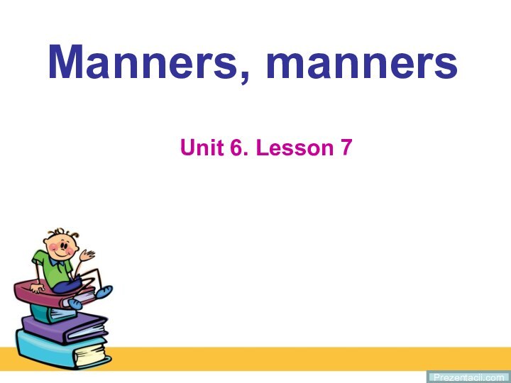 Manners, mannersUnit 6. Lesson 7Prezentacii.com