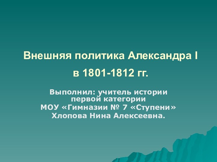 Внешняя политика Александра I  в 1801-1812 гг. Выполнил: учитель истории первой