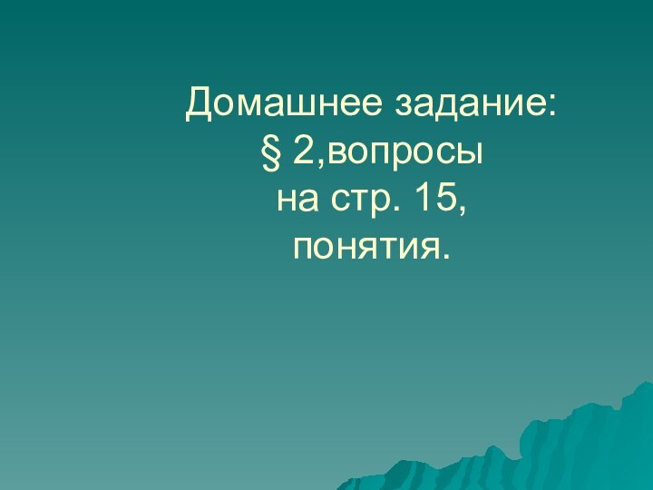 Домашнее задание:  § 2,вопросы  на стр. 15,  понятия.