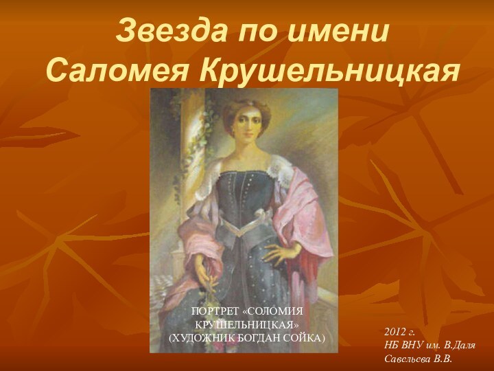 Звезда по имени  Саломея Крушельницкая2012 г.НБ ВНУ им. В.ДаляСавельева В.В.