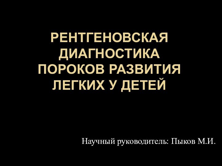 РЕНТГЕНОВСКАЯ ДИАГНОСТИКА ПОРОКОВ РАЗВИТИЯ ЛЕГКИХ У ДЕТЕЙНаучный руководитель: Пыков М.И.