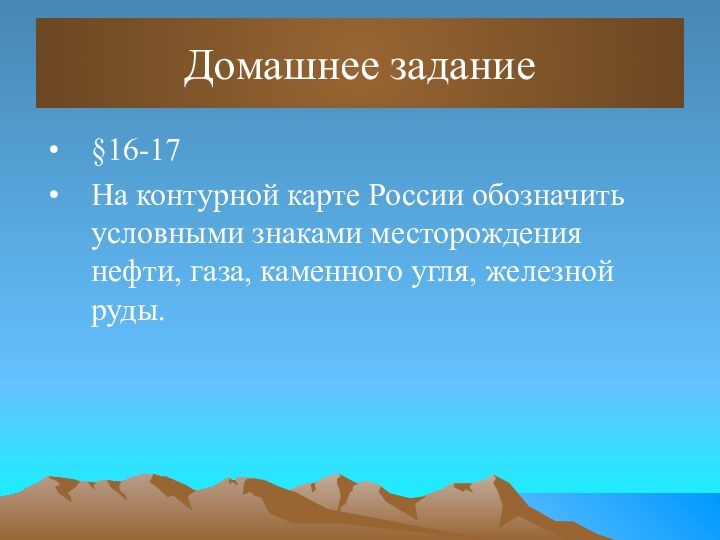 Домашнее задание§16-17На контурной карте России обозначить условными знаками месторождения нефти, газа, каменного угля, железной руды.