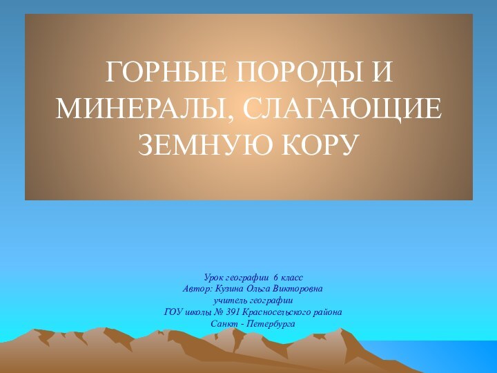 ГОРНЫЕ ПОРОДЫ И МИНЕРАЛЫ, СЛАГАЮЩИЕ ЗЕМНУЮ КОРУ Урок географии 6 классАвтор: Кузина